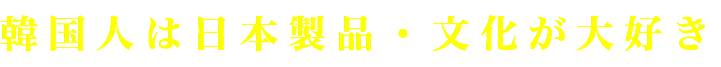 韓国人は日本製品・文化が大好き