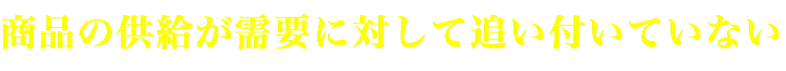 商品の供給が需要に対して追い付いていない